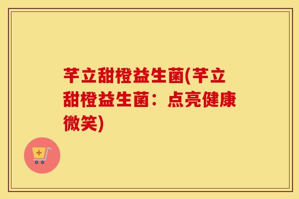 芊立甜橙益生菌(芊立甜橙益生菌：点亮健康微笑)