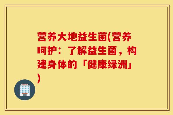 营养大地益生菌(营养呵护：了解益生菌，构建身体的「健康绿洲」)