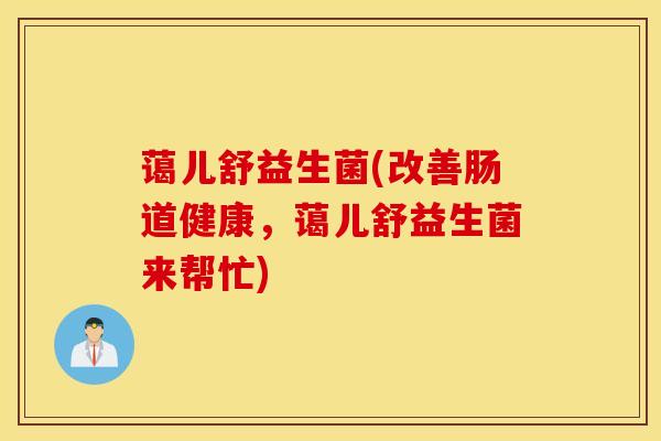 蔼儿舒益生菌(改善肠道健康，蔼儿舒益生菌来帮忙)