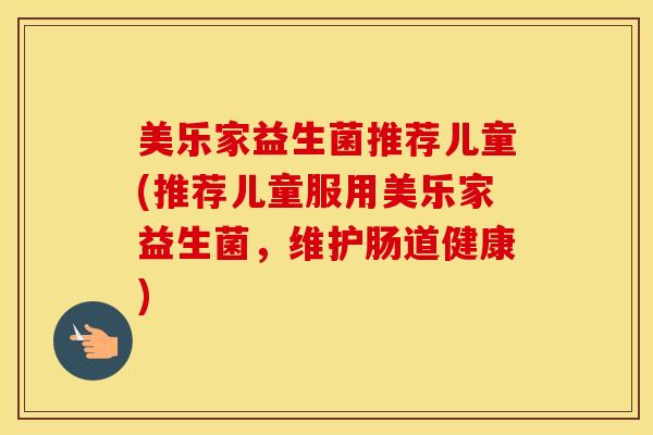 美乐家益生菌推荐儿童(推荐儿童服用美乐家益生菌，维护肠道健康)