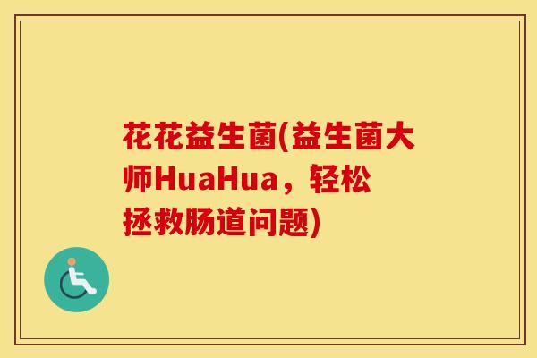 花花益生菌(益生菌大师HuaHua，轻松拯救肠道问题)