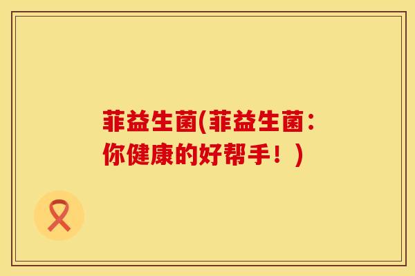 菲益生菌(菲益生菌：你健康的好帮手！)