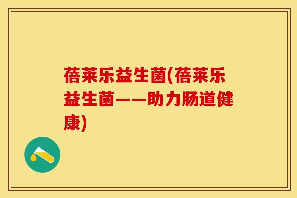 蓓莱乐益生菌(蓓莱乐益生菌——助力肠道健康)