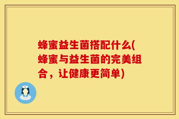 蜂蜜益生菌搭配什么(蜂蜜与益生菌的完美组合,让健康更简单) 蜂蜜益生菌搭配什么(蜂蜜与益生菌的完美组合,让健康更简单)