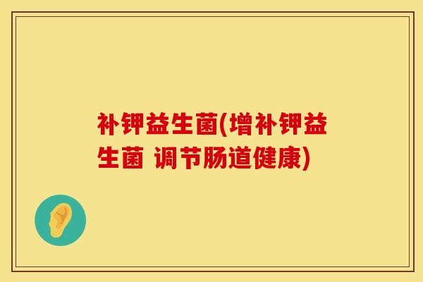 补钾益生菌(增补钾益生菌 调节肠道健康)