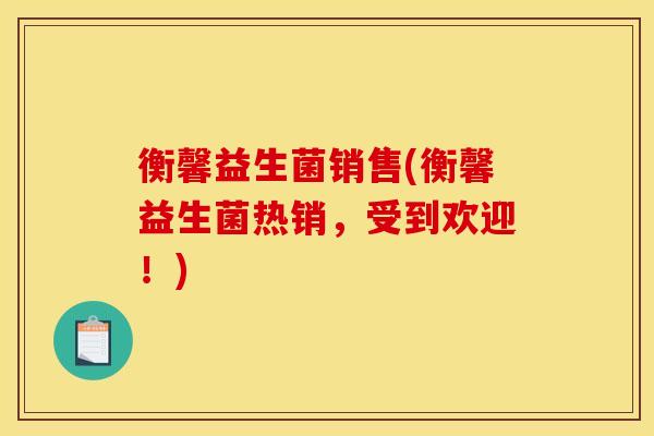 衡馨益生菌销售(衡馨益生菌热销，受到欢迎！)