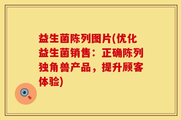 益生菌陈列图片(优化益生菌销售：正确陈列独角兽产品，提升顾客体验)