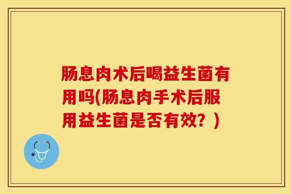 肠息肉术后喝益生菌有用吗(肠息肉手术后服用益生菌是否有效？)