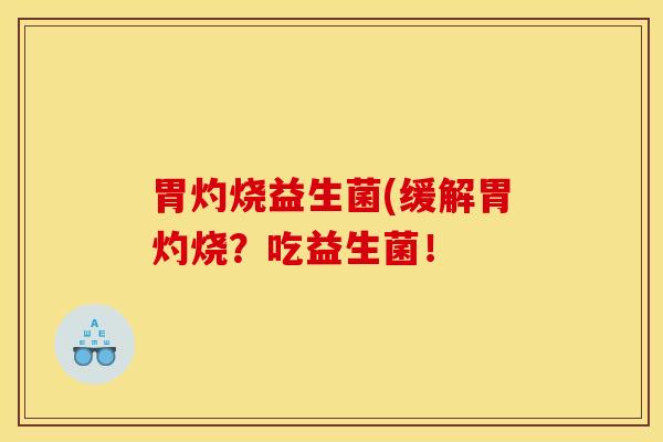 胃灼烧益生菌(缓解胃灼烧？吃益生菌！