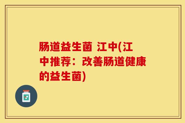 肠道益生菌 江中(江中推荐：改善肠道健康的益生菌)