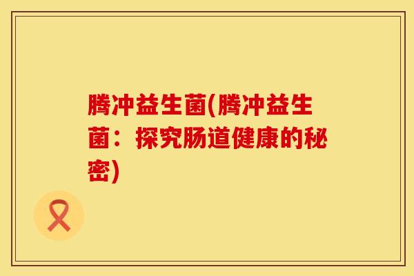 腾冲益生菌(腾冲益生菌：探究肠道健康的秘密)