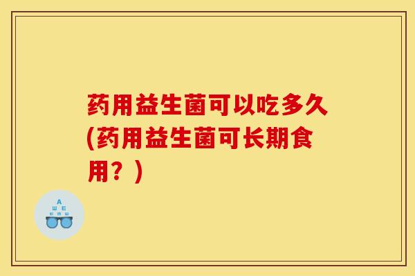 药用益生菌可以吃多久(药用益生菌可长期食用?) 药用益生菌可以吃多久(药用益生菌可长期食用?)