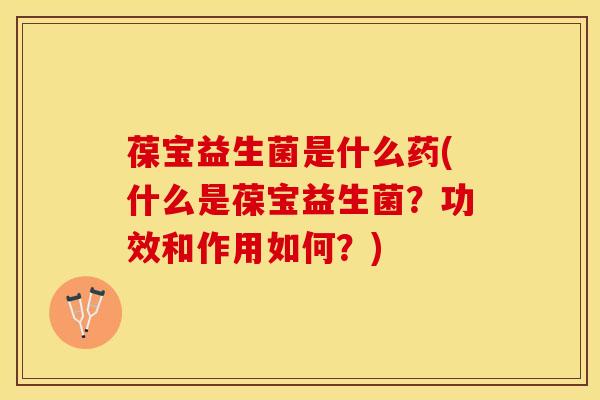 葆宝益生菌是什么药(什么是葆宝益生菌？功效和作用如何？)