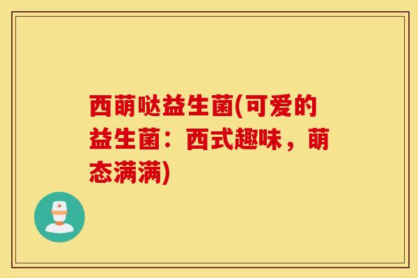 西萌哒益生菌(可爱的益生菌：西式趣味，萌态满满)