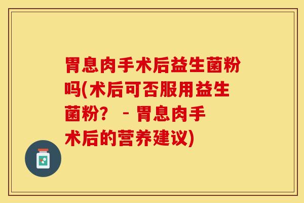 胃息肉手术后益生菌粉吗(术后可否服用益生菌粉？ - 胃息肉手术后的营养建议)