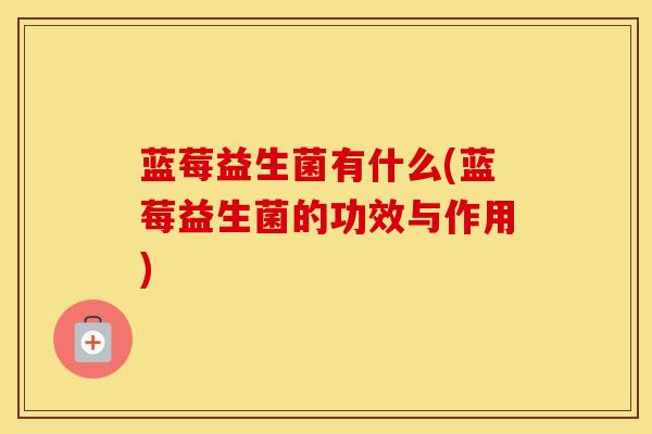 蓝莓益生菌有什么(蓝莓益生菌的功效与作用)