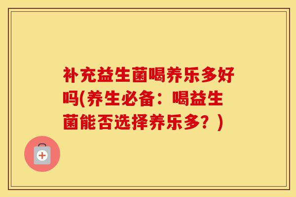 补充益生菌喝养乐多好吗(养生必备：喝益生菌能否选择养乐多？)