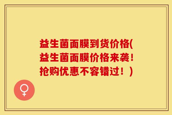 益生菌面膜到货价格(益生菌面膜价格来袭！抢购优惠不容错过！)