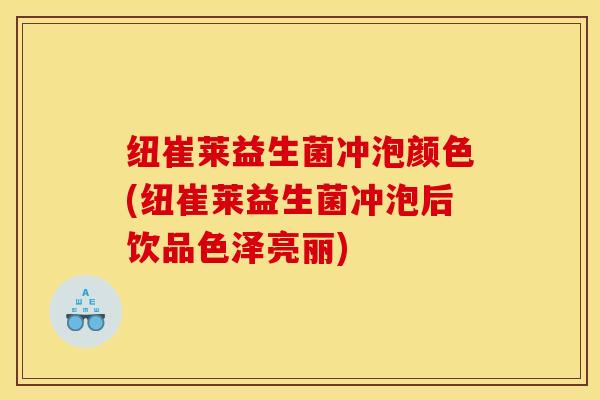纽崔莱益生菌冲泡颜色(纽崔莱益生菌冲泡后饮品色泽亮丽)