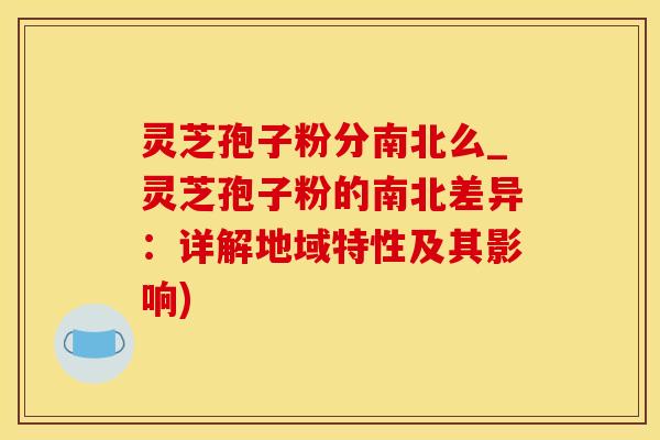 灵芝孢子粉分南北么_灵芝孢子粉的南北差异:详解地域特性及其影响) 灵芝孢子粉分南北么_灵芝孢子粉的南北差异:详解地域特性及其影响)