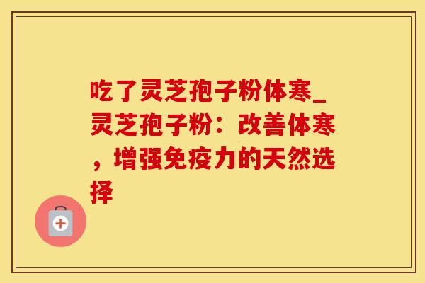 吃了灵芝孢子粉体寒_灵芝孢子粉：改善体寒，增强免疫力的天然选择