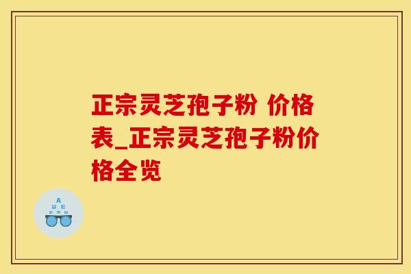 正宗灵芝孢子粉 价格表_正宗灵芝孢子粉价格全览