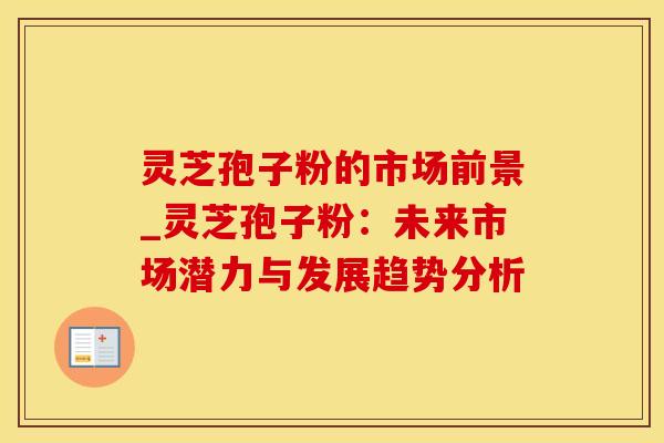 灵芝孢子粉的市场前景_灵芝孢子粉：未来市场潜力与发展趋势分析