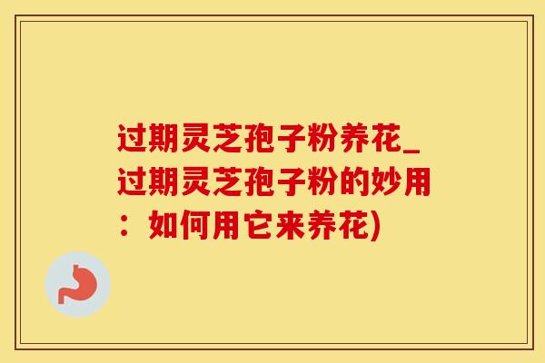 过期灵芝孢子粉养花_过期灵芝孢子粉的妙用：如何用它来养花)