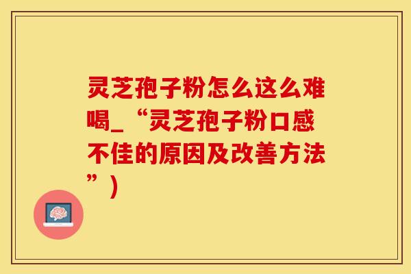 灵芝孢子粉怎么这么难喝_“灵芝孢子粉口感不佳的原因及改善方法”)