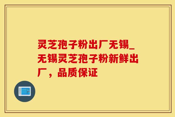 灵芝孢子粉出厂无锡_无锡灵芝孢子粉新鲜出厂，品质保证