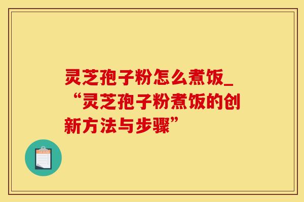灵芝孢子粉怎么煮饭_“灵芝孢子粉煮饭的创新方法与步骤”