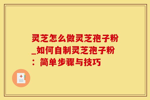 灵芝怎么做灵芝孢子粉_如何自制灵芝孢子粉：简单步骤与技巧