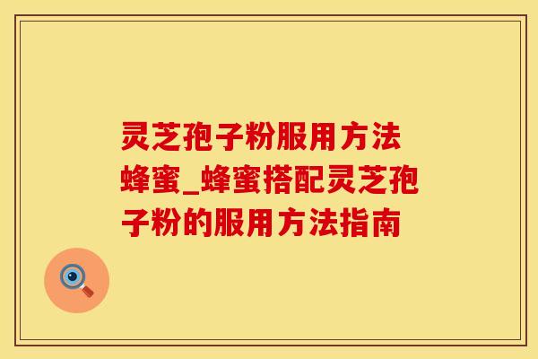 灵芝孢子粉服用方法 蜂蜜_蜂蜜搭配灵芝孢子粉的服用方法指南