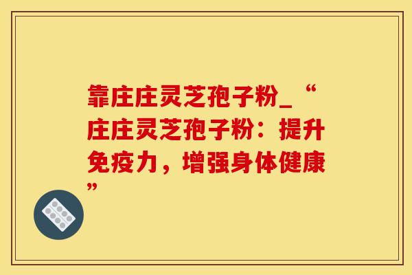 靠庄庄灵芝孢子粉_“庄庄灵芝孢子粉：提升免疫力，增强身体健康”
