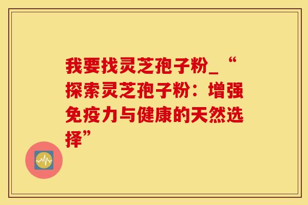 我要找灵芝孢子粉_“探索灵芝孢子粉：增强免疫力与健康的天然选择”