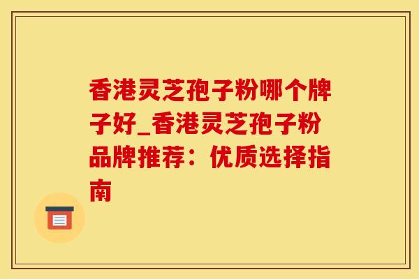 香港灵芝孢子粉哪个牌子好_香港灵芝孢子粉品牌推荐：优质选择指南