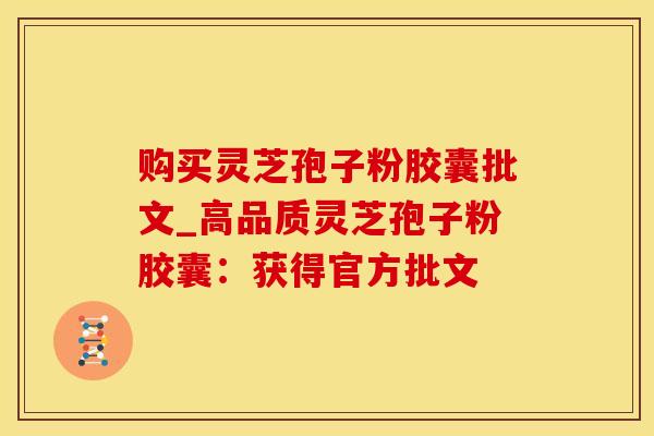 购买灵芝孢子粉胶囊批文_高品质灵芝孢子粉胶囊：获得官方批文