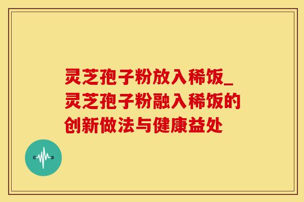 灵芝孢子粉放入稀饭_灵芝孢子粉融入稀饭的创新做法与健康益处