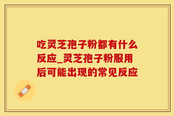 吃灵芝孢子粉都有什么反应_灵芝孢子粉服用后可能出现的常见反应