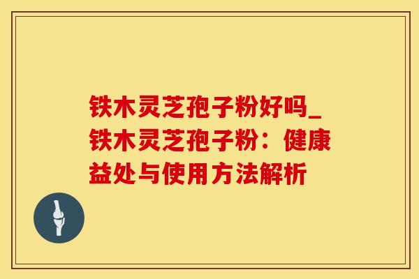 铁木灵芝孢子粉好吗_铁木灵芝孢子粉：健康益处与使用方法解析