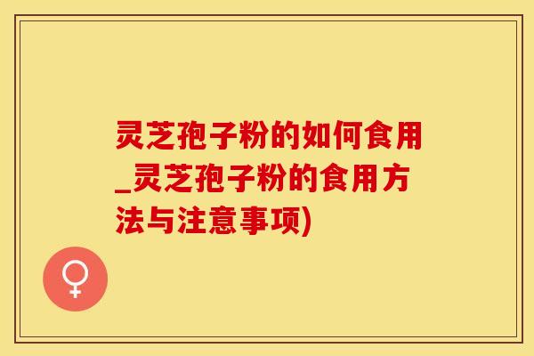 灵芝孢子粉的如何食用_灵芝孢子粉的食用方法与注意事项)