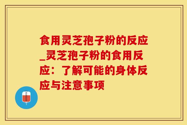 食用灵芝孢子粉的反应_灵芝孢子粉的食用反应：了解可能的身体反应与注意事项