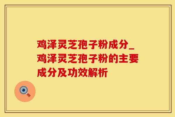 鸡泽灵芝孢子粉成分_鸡泽灵芝孢子粉的主要成分及功效解析