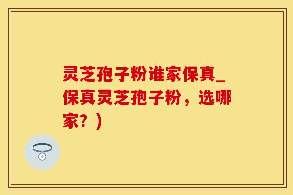 灵芝孢子粉谁家保真_保真灵芝孢子粉，选哪家？)