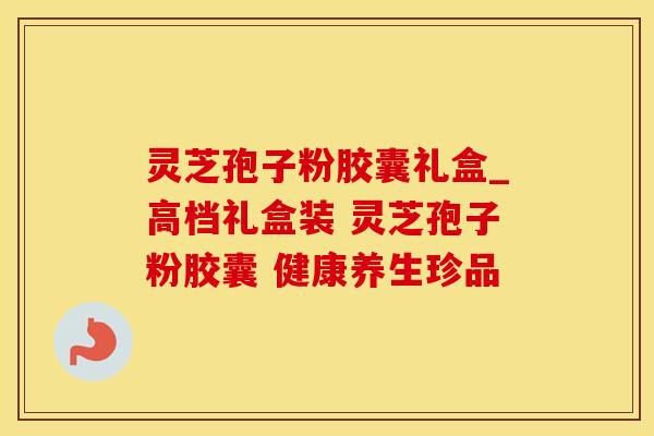 灵芝孢子粉胶囊礼盒_高档礼盒装 灵芝孢子粉胶囊 健康养生珍品