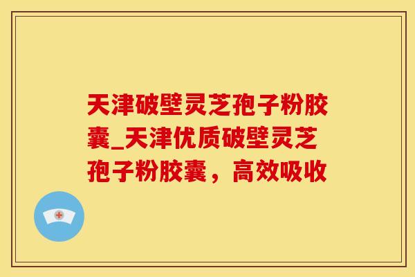 天津破壁灵芝孢子粉胶囊_天津优质破壁灵芝孢子粉胶囊，高效吸收