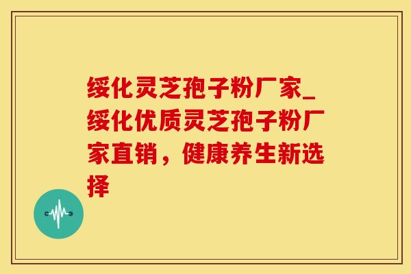 绥化灵芝孢子粉厂家_绥化优质灵芝孢子粉厂家直销，健康养生新选择