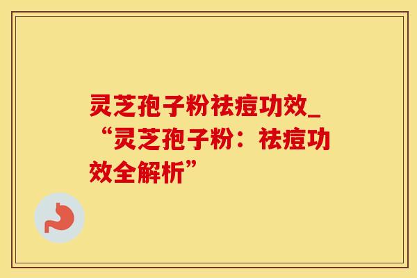 灵芝孢子粉祛痘功效_“灵芝孢子粉：祛痘功效全解析”