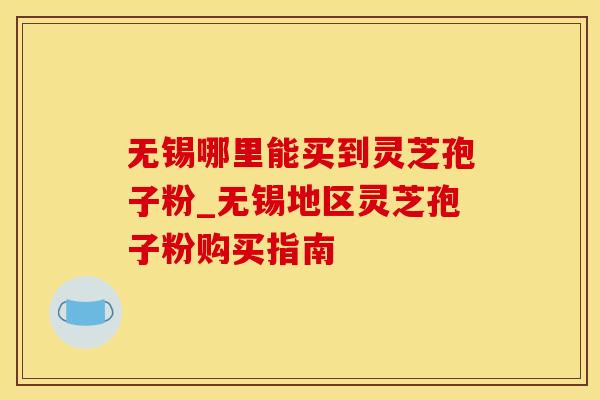 无锡哪里能买到灵芝孢子粉_无锡地区灵芝孢子粉购买指南