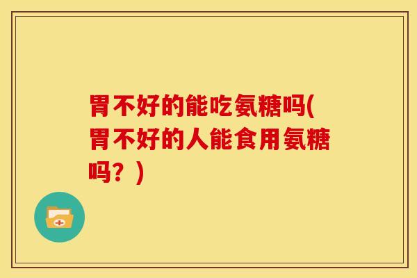 胃不好的能吃氨糖吗(胃不好的人能食用氨糖吗？)